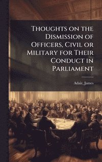 bokomslag Thoughts on the Dismission of Officers, Civil or Military for Their Conduct in Parliament