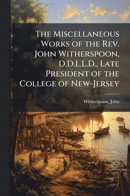 Miscellaneous Works of the Rev. John Witherspoon, D.D.L.L.D., Late President of the College of New-Jersey