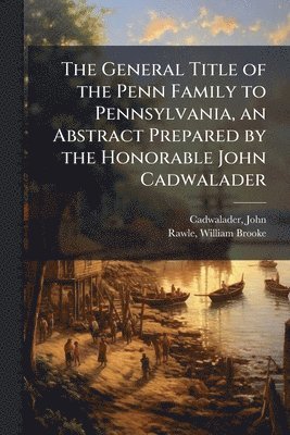 John Cadwalader, William Brooke Rawle - General Title of the Penn Family to Pennsylvania, an Abstract Prepared by the Honorable John Cadwalader, Häftad