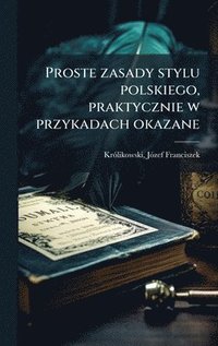 bokomslag Proste zasady stylu polskiego, praktycznie w przykadach okazane