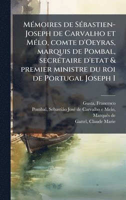 MÃ(c)moires de SÃ(c)bastien-Joseph de Carvalho et MÃ(c)lo, comte d'Oeyras, marquis de Pombal, secrÃ(c)taire d'etat & premier ministre du roi de Portugal Joseph I