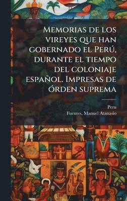 Memorias de los vireyes que han gobernado el PerÃ°, durante el tiempo del coloniaje español. Impresas de Ã3rden suprema