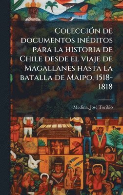 bokomslag ColecciÃ3n de documentos inÃ(c)ditos para la historia de Chile desde el viaje de Magallanes hasta la batalla de Maipo, 1518-1818