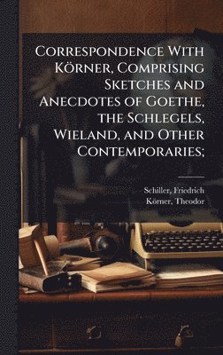 Friedrich Schiller, Theodor Körner, Theodor KÃ¶rner - Correspondence With Körner, Comprising Sketches and Anecdotes of Goethe, the Schlegels, Wieland, and Other Contemporaries;, Inbunden