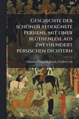 bokomslag Geschichte der schönen redekÃ1/4nste Persiens, mit einer blÃ1/4thenlese aus zweyhundert persischen dichtern