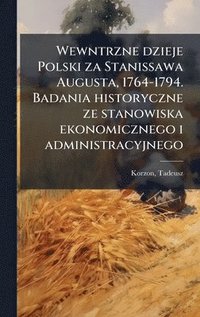 bokomslag Wewntrzne dzieje Polski za Stanissawa Augusta, 1764-1794. Badania historyczne ze stanowiska ekonomicznego i administracyjnego