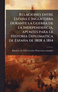 bokomslag Relaciones entre España Ã(c) Inglaterra durante la Guerra de la Independencia, apuntes para la Historia Diplomatica de España de 1808 à 1814