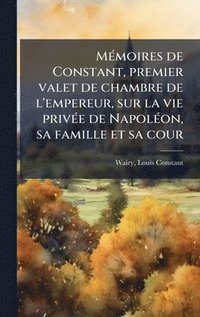 bokomslag MÃ(c)moires de Constant, premier valet de chambre de l'empereur, sur la vie privÃ(c)e de NapolÃ(c)on, sa famille et sa cour