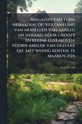 G Van Laar, G. Van Laar, G van Laar - Magazijn van tuin-sieraaden, of, Verzameling van modellen van aanleg en sieraad, voor groote en kleine lust-hoven, voorn amelijk van dezulke die, met weinig kosten, te maaken zijn, Häftad