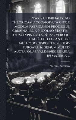 Nicolaus Martini - Praxis criminalis. Ad theoricam accomodata circa modum fabricandi processus criminales, a Nicolao Martini olim typis edita. Nunc vero in hac 2. ed. elegantiori methodo disposita, mendis purgata, & demÃ¹m multis aucta, quae valdè necessaria in materia ..., Inbunden