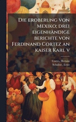 Hernàn Cortã(c)S, Ernst Schultze - eroberung von Mexiko; drei eigenhändige berichte von Ferdinand Cortez an kaiser Karl v, Inbunden
