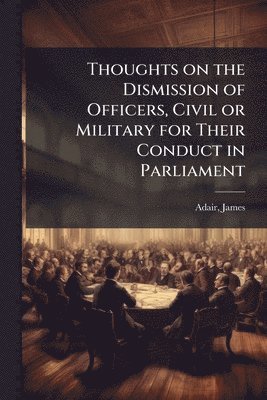 James Adair - Thoughts on the Dismission of Officers, Civil or Military for Their Conduct in Parliament, Häftad