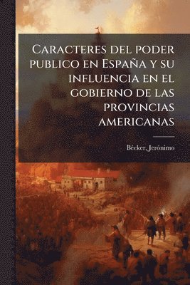 Caracteres del poder publico en España y su influencia en el gobierno de las provincias americanas