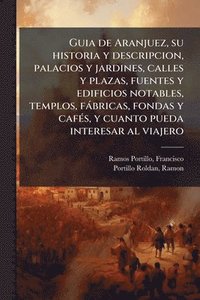 bokomslag Guia de Aranjuez, su historia y descripcion, palacios y jardines, calles y plazas, fuentes y edificios notables, templos, fàbricas, fondas y cafÃ(c)s,