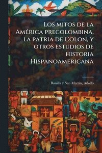 bokomslag Los mitos de la AmÃ(c)rica precolombina, la patria de Colon, y otros estudios de historia Hispanoamericana