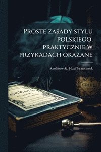 bokomslag Proste zasady stylu polskiego, praktycznie w przykadach okazane