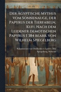 bokomslag Der Ã?gyptische Mythus vom Sonnenauge, der Papyrus der Tierfabeln, Kufi. Nach dem Leidener demotischen Papyrus I 384 bearb. von Wilhelm Spiegelbe
