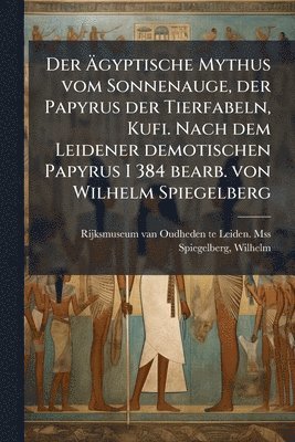 Rijksmuseum Oudheden Te Lei Van Mss, Wilhelm Spiegelberg - Ãgyptische Mythus vom Sonnenauge, der Papyrus der Tierfabeln, Kufi. Nach dem Leidener demotischen Papyrus I 384 bearb. von Wilhelm Spiegelberg, Häftad