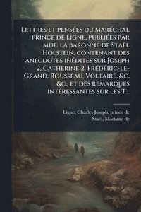 bokomslag Lettres et pensÃ(c)es du marÃ(c)chal prince de Ligne, publiÃ(c)es par mde. la baronne de Staël Holstein, contenant des anecdotes inÃ(c)dites sur Joseph 2, Catherine 2, FrÃ(c)dÃ(c)ric-le-Grand, Rous...