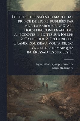 bokomslag Lettres et pensÃ(c)es du marÃ(c)chal prince de Ligne, publiÃ(c)es par mde. la baronne de Staël Holstein, contenant des anecdotes inÃ(c)dites sur Joseph 2, Catherine 2, FrÃ(c)dÃ(c)ric-le-Grand, Rous...
