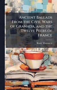 bokomslag Ancient Ballads From the Civil Wars of Granada, and the Twelve Peers of France
