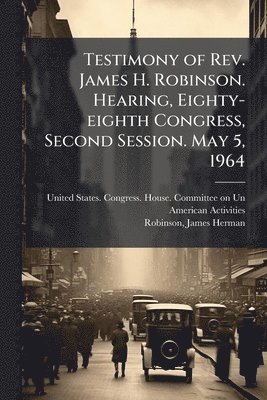 bokomslag Testimony of Rev. James H. Robinson. Hearing, Eighty-eighth Congress, Second Session. May 5, 1964