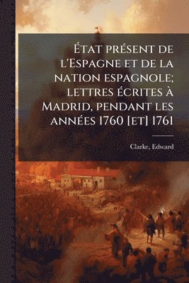 Edward Clarke - Ãtat prÃ(c)sent de l'Espagne et de la nation espagnole; lettres Ã(c)crites Ã Madrid, pendant les annÃ(c)es 1760 [et] 1761, Häftad