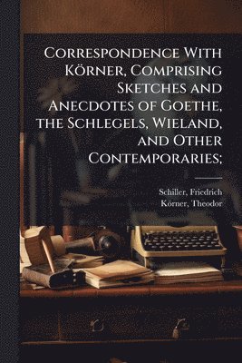 Friedrich Schiller, Theodor Körner, Theodor KÃ¶rner - Correspondence With Körner, Comprising Sketches and Anecdotes of Goethe, the Schlegels, Wieland, and Other Contemporaries;, Häftad