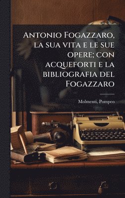 Antonio Fogazzaro, la sua vita e le sue opere; con acqueforti e la bibliografia del Fogazzaro