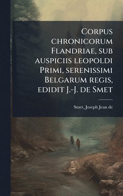 Corpus chronicorum Flandriae, sub auspiciis leopoldi Primi, serenissimi Belgarum regis, edidit J.-J. de Smet