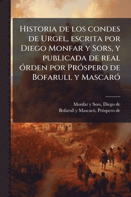 bokomslag Historia de los condes de Urgel, escrita por Diego Monfar y Sors, y publicada de real Ã3rden por PrÃ3spero de Bofarull y MascarÃ3