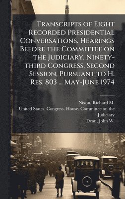 Richard M 1913-1994 Nixon, John W 1938- Dean, Richard M. 1913-1994 Nixon, Richard M Nixon, John W Dean - Transcripts of Eight Recorded Presidential Conversations. Hearings Before the Committee on the Judiciary, Ninety-third Congress, Second Session, Pursuant to H. Res. 803 ... May-June 1974, Inbunden
