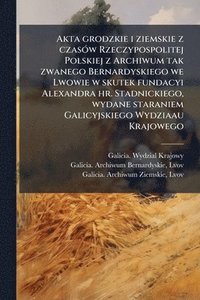 bokomslag Akta grodzkie i ziemskie z czasÃ3w Rzeczypospolitej Polskiej z Archiwum tak zwanego Bernardyskiego we Lwowie w skutek fundacyi Alexandra hr. Stadnicki
