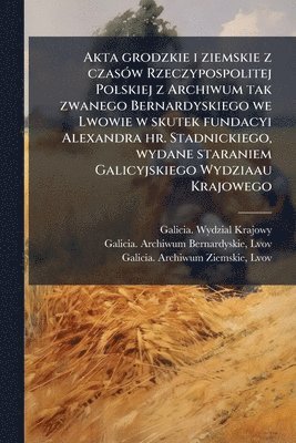 bokomslag Akta grodzkie i ziemskie z czasÃ3w Rzeczypospolitej Polskiej z Archiwum tak zwanego Bernardyskiego we Lwowie w skutek fundacyi Alexandra hr. Stadnicki