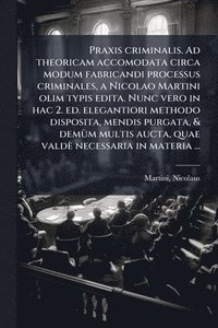 bokomslag Praxis criminalis. Ad theoricam accomodata circa modum fabricandi processus criminales, a Nicolao Martini olim typis edita. Nunc vero in hac 2. ed. elegantiori methodo disposita, mendis purgata, & ...