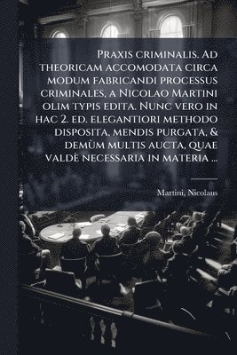 bokomslag Praxis criminalis. Ad theoricam accomodata circa modum fabricandi processus criminales, a Nicolao Martini olim typis edita. Nunc vero in hac 2. ed. elegantiori methodo disposita, mendis purgata, & ...