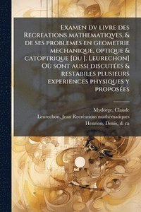 bokomslag Examen dv livre des Recreations mathematiqves, & de ses problemes en geometrie mechanique, optique & catoptrique [du J. Leurechon] OÃ¹ sont aussi disc