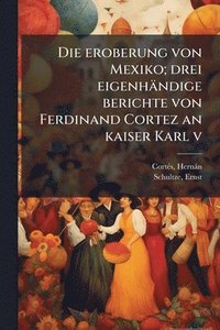 bokomslag Die eroberung von Mexiko; drei eigenhändige berichte von Ferdinand Cortez an kaiser Karl v