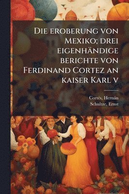 bokomslag Die eroberung von Mexiko; drei eigenhändige berichte von Ferdinand Cortez an kaiser Karl v
