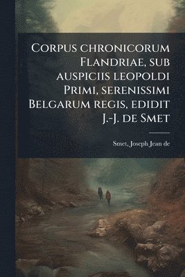Corpus chronicorum Flandriae, sub auspiciis leopoldi Primi, serenissimi Belgarum regis, edidit J.-J. de Smet