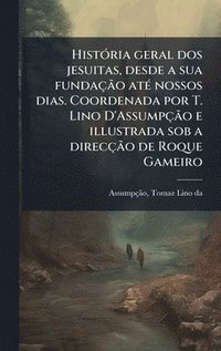 bokomslag HistÃ3ria geral dos jesuitas, desde a sua fundaçÃ£o atÃ(c) nossos dias. Coordenada por T. Lino D'AssumpçÃ£o e illustrada sob a direcçÃ£o de Roque Game