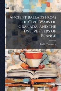 bokomslag Ancient Ballads From the Civil Wars of Granada, and the Twelve Peers of France