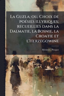 bokomslag La Guzla; ou, Choix de poÃ(c)sies illyriques; recueillies dans la Dalmatie, la Bosnie, la Croatie et l'Herzegowine