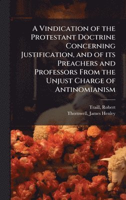 bokomslag A Vindication of the Protestant Doctrine Concerning Justification, and of its Preachers and Professors From the Unjust Charge of Antinomianism