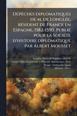 Pierre de Segusson Longlã(c)E, Pierre de Segusson LonglÃ©e - DÃ(c)pÃaches diplomatiques de m. de LonglÃ(c)e, rÃ(c)sident de France en Espagne, 1582-1590. PubliÃ(c) pour la SociÃ(c)te d'histoire diplomatique par Albert Mousset, Häftad