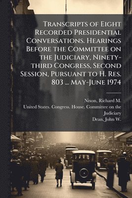 Richard M 1913-1994 Nixon, John W 1938- Dean, Richard M. 1913-1994 Nixon, Richard M Nixon, John W Dean - Transcripts of Eight Recorded Presidential Conversations. Hearings Before the Committee on the Judiciary, Ninety-third Congress, Second Session, Pursuant to H. Res. 803 ... May-June 1974, Häftad