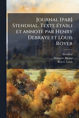 Journal [par] Stendhal. Texte Ã(c)tabli et annotÃ(c) par Henry Debraye et Louis Royer