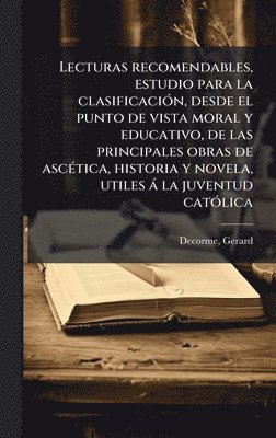 bokomslag Lecturas recomendables, estudio para la clasificaciÃ3n, desde el punto de vista moral y educativo, de las principales obras de ascÃ(c)tica, historia y novela, utiles à la juventud catÃ3lica