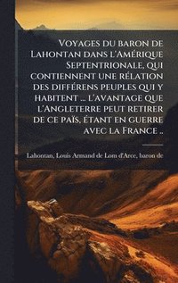 bokomslag Voyages du baron de Lahontan dans l'AmÃ(c)rique Septentrionale, qui contiennent une rÃ(c)lation des diffÃ(c)rens peuples qui y habitent ... l'avantage que l'Angleterre peut retirer de ce païs, Ã(c)...