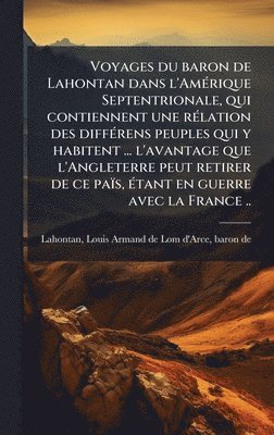 bokomslag Voyages du baron de Lahontan dans l'AmÃ(c)rique Septentrionale, qui contiennent une rÃ(c)lation des diffÃ(c)rens peuples qui y habitent ... l'avantage que l'Angleterre peut retirer de ce païs, Ã(c)...